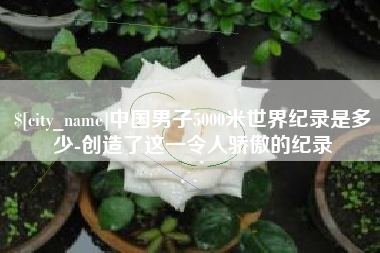 安徽中国男子5000米世界纪录是多少-创造了这一令人骄傲的纪录