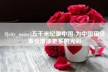 安徽五千米纪录中国-为中国田径事业增添更多的光彩