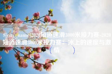 安徽2020短道速滑3000米接力赛-2020短道速滑3000米接力赛：冰上的速度与激情