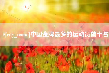 安徽中国金牌最多的运动员前十名