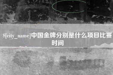 安徽中国金牌分别是什么项目比赛时间